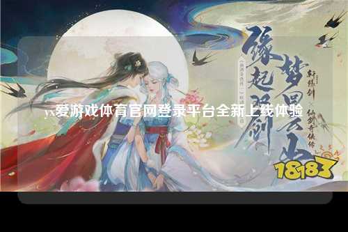 yx爱游戏体育官网登录平台全新上线体验