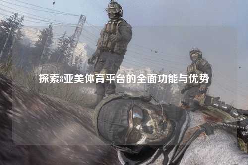 探索8亚美体育平台的全面功能与优势