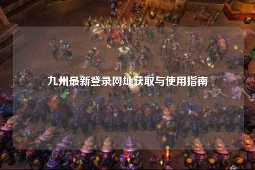 九州最新登录网址获取与使用指南
