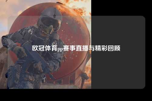 欧冠体育pp赛事直播与精彩回顾