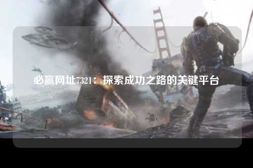 必赢网址7321：探索成功之路的关键平台