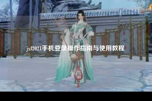 jxf2021手机登录操作指南与使用教程
