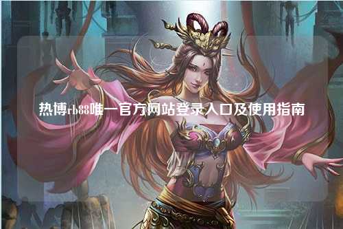 热博rb88唯一官方网站登录入口及使用指南