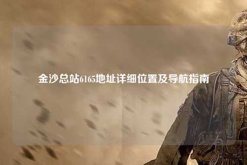 金沙总站6165地址详细位置及导航指南