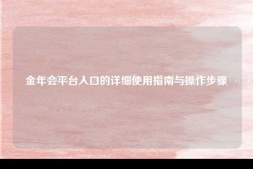 金年会平台入口的详细使用指南与操作步骤