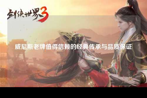 威尼斯老牌值得信赖的经典传承与品质保证