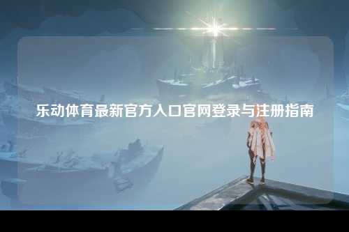 乐动体育最新官方入口官网登录与注册指南