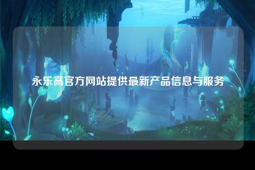 永乐高官方网站提供最新产品信息与服务