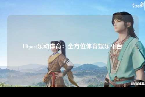 LDport乐动体育：全方位体育娱乐平台