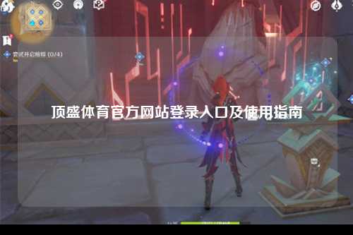 顶盛体育官方网站登录入口及使用指南