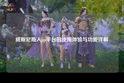 威斯尼斯人pp平台的使用体验与功能详解