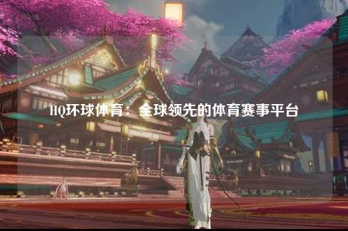 HQ环球体育：全球领先的体育赛事平台