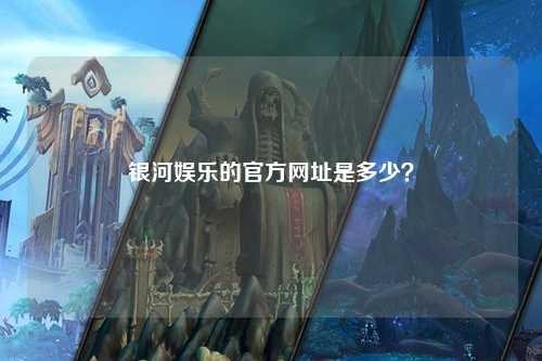 银河娱乐的官方网址是多少？