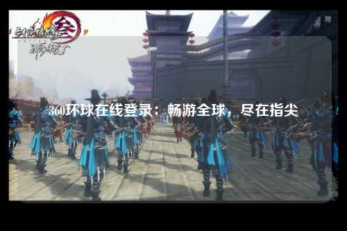 360环球在线登录：畅游全球，尽在指尖