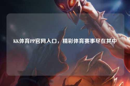 KK体育PP官网入口，精彩体育赛事尽在其中