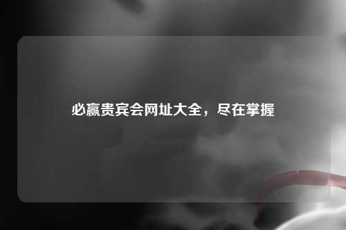 必赢贵宾会网址大全，尽在掌握