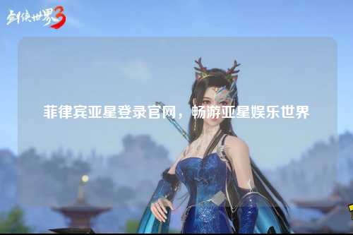 菲律宾亚星登录官网，畅游亚星娱乐世界