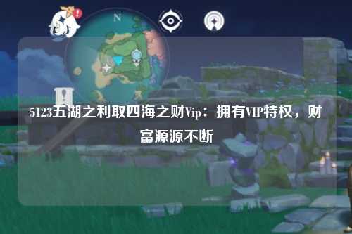5123五湖之利取四海之财Vip：拥有VIP特权，财富源源不断