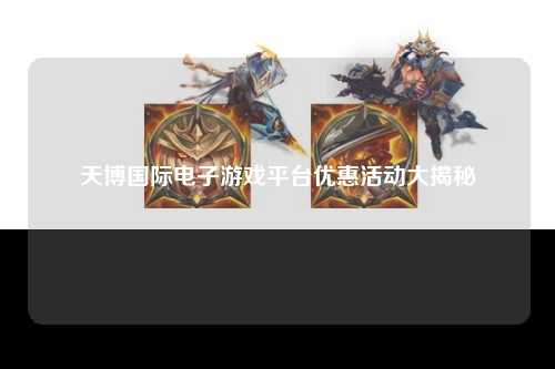 天博国际电子游戏平台优惠活动大揭秘