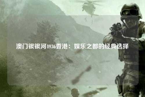 澳门银银河4936香港：娱乐之都的经典选择