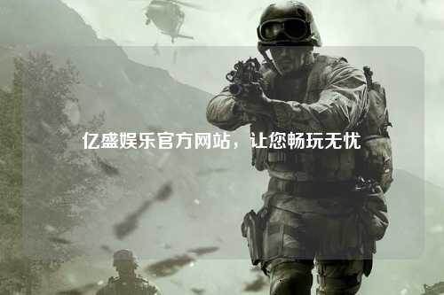 亿盛娱乐官方网站，让您畅玩无忧