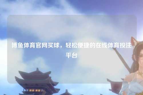 博鱼体育官网买球，轻松便捷的在线体育投注平台