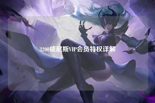 3200威尼斯VIP会员特权详解