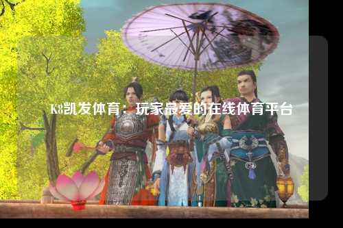 K8凯发体育：玩家最爱的在线体育平台