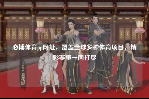 必博体育pp网址，覆盖全球多种体育项目，精彩赛事一网打尽