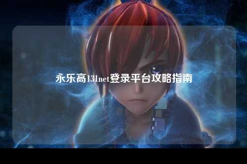 永乐高131net登录平台攻略指南