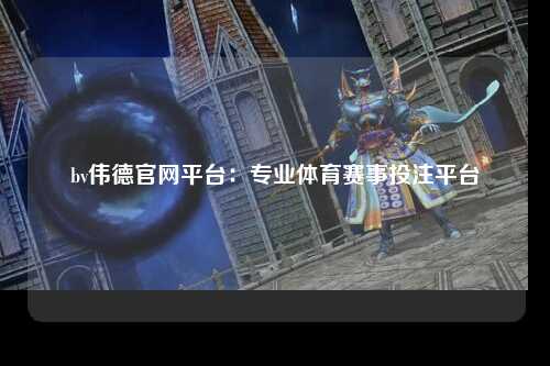 bv伟德官网平台：专业体育赛事投注平台