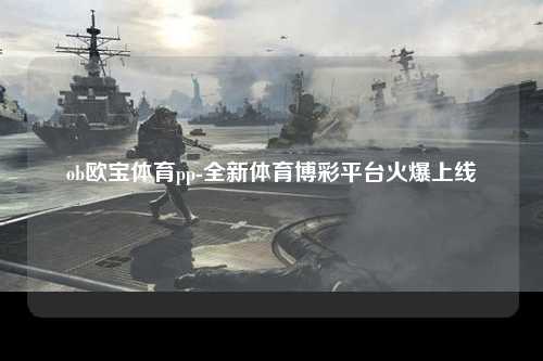 ob欧宝体育pp-全新体育博彩平台火爆上线