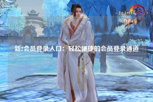 新2会员登录入口：轻松便捷的会员登录通道