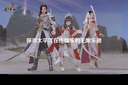 探寻太平洋在线娱乐的无限乐趣
