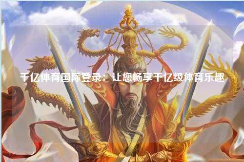 千亿体育国际登录：让您畅享千亿级体育乐趣