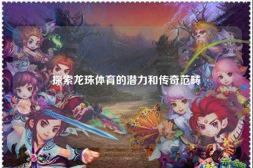 探索龙珠体育的潜力和传奇范畴