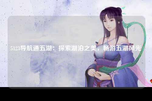 5123导航通五湖：探索湖泊之美，畅游五湖风光