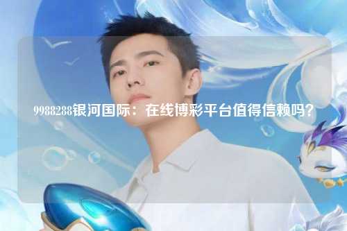 9988288银河国际：在线博彩平台值得信赖吗？