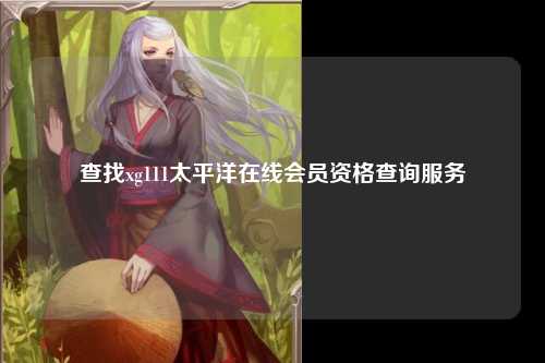 查找xg111太平洋在线会员资格查询服务