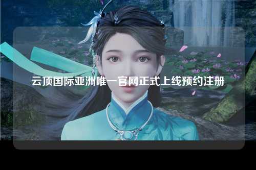 云顶国际亚洲唯一官网正式上线预约注册