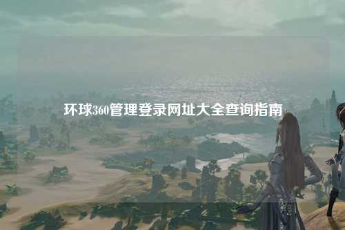 环球360管理登录网址大全查询指南