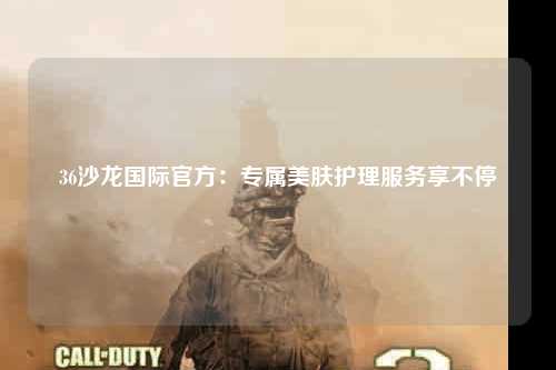 36沙龙国际官方：专属美肤护理服务享不停