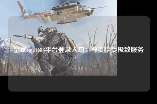 皇家royl1688平台登录入口：尊贵享受极致服务