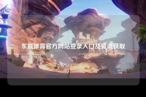 东赢体育官方网站登录入口及资讯获取
