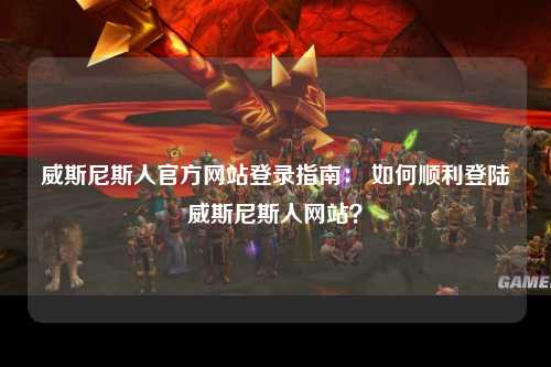 威斯尼斯人官方网站登录指南： 如何顺利登陆威斯尼斯人网站？