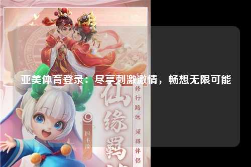 亚美体育登录：尽享刺激激情，畅想无限可能