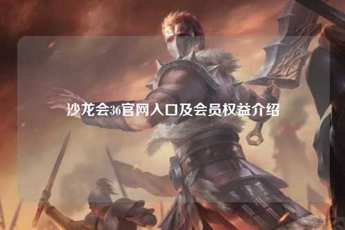沙龙会36官网入口及会员权益介绍