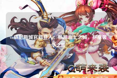 vn威尼斯城官网登入：畅游水上之城，尽享奢华之旅