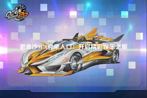 老金沙9170登录入口：开启精彩娱乐之旅