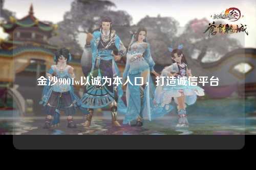 金沙9001w以诚为本入口，打造诚信平台